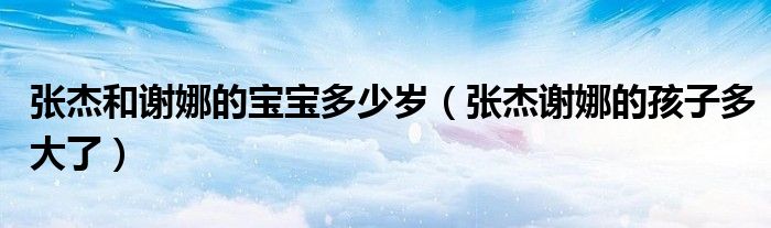 張杰和謝娜的寶寶多少歲（張杰謝娜的孩子多大了）
