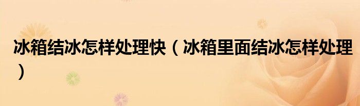 冰箱結(jié)冰怎樣處理快（冰箱里面結(jié)冰怎樣處理）