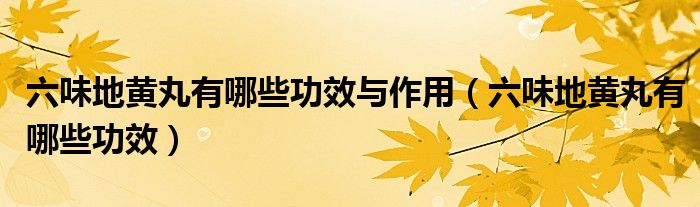 六味地黃丸有哪些功效與作用（六味地黃丸有哪些功效）