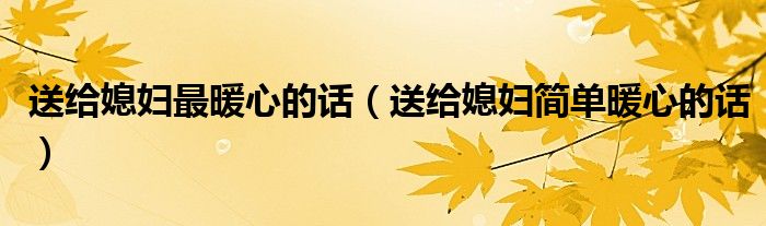 送給媳婦最暖心的話（送給媳婦簡單暖心的話）