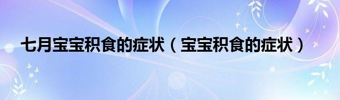 七月寶寶積食的癥狀（寶寶積食的癥狀）