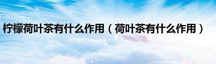 檸檬荷葉茶有什么作用（荷葉茶有什么作用）