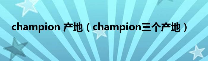 champion 產(chǎn)地（champion三個產(chǎn)地）