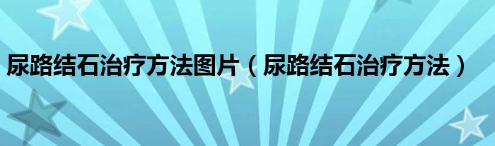 尿路結(jié)石治療方法圖片（尿路結(jié)石治療方法）