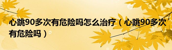 心跳90多次有危險嗎怎么治療（心跳90多次有危險嗎）