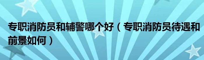 專職消防員和輔警哪個好（專職消防員待遇和前景如何）