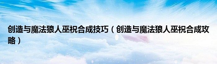 創(chuàng)造與魔法狼人巫祝合成技巧（創(chuàng)造與魔法狼人巫祝合成攻略）