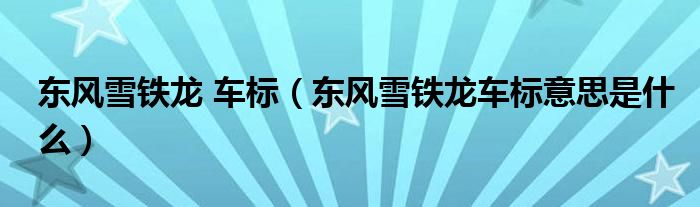 東風(fēng)雪鐵龍 車標(biāo)（東風(fēng)雪鐵龍車標(biāo)意思是什么）