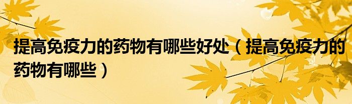 提高免疫力的藥物有哪些好處（提高免疫力的藥物有哪些）
