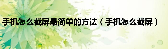 手機(jī)怎么截屏最簡(jiǎn)單的方法（手機(jī)怎么截屏）