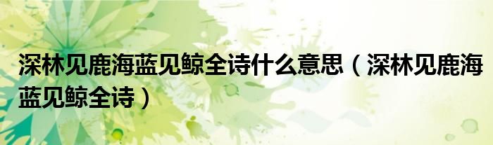 深林見鹿海藍見鯨全詩什么意思（深林見鹿海藍見鯨全詩）