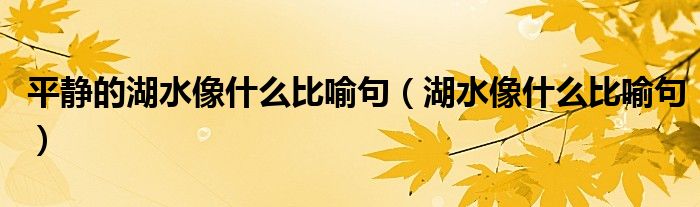 平靜的湖水像什么比喻句（湖水像什么比喻句）