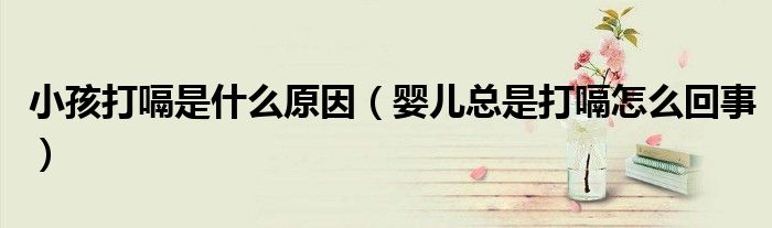 小孩打嗝是什么原因（嬰兒總是打嗝怎么回事）