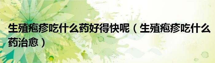 生殖皰疹吃什么藥好得快呢（生殖皰疹吃什么藥治愈）