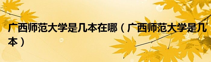 廣西師范大學(xué)是幾本在哪（廣西師范大學(xué)是幾本）