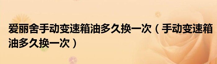 愛(ài)麗舍手動(dòng)變速箱油多久換一次（手動(dòng)變速箱油多久換一次）