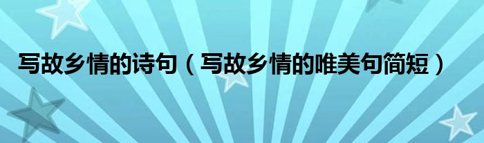 寫故鄉(xiāng)情的詩(shī)句（寫故鄉(xiāng)情的唯美句簡(jiǎn)短）