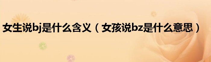 女生說(shuō)bj是什么含義（女孩說(shuō)bz是什么意思）