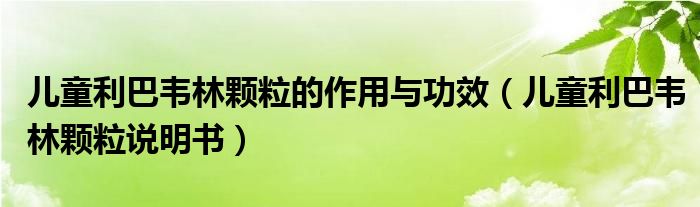 兒童利巴韋林顆粒的作用與功效（兒童利巴韋林顆粒說明書）