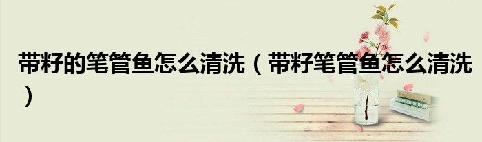 帶籽的筆管魚怎么清洗（帶籽筆管魚怎么清洗）