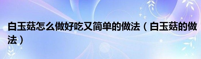 白玉菇怎么做好吃又簡單的做法（白玉菇的做法）