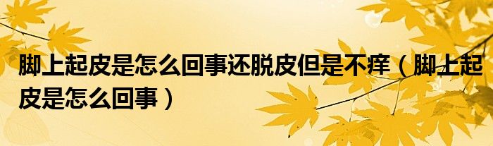 腳上起皮是怎么回事還脫皮但是不癢（腳上起皮是怎么回事）