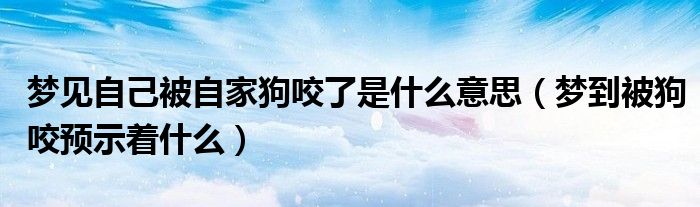 夢見自己被自家狗咬了是什么意思（夢到被狗咬預(yù)示著什么）