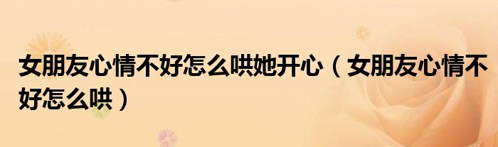 女朋友心情不好怎么哄她開(kāi)心（女朋友心情不好怎么哄）