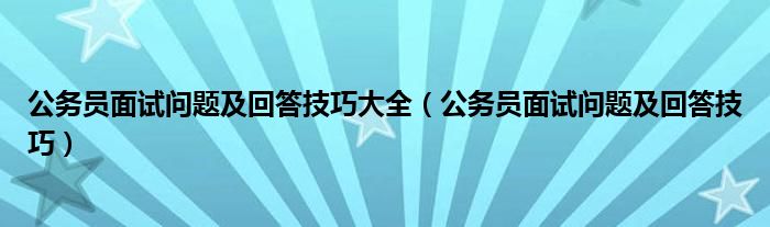 公務(wù)員面試問(wèn)題及回答技巧大全（公務(wù)員面試問(wèn)題及回答技巧）