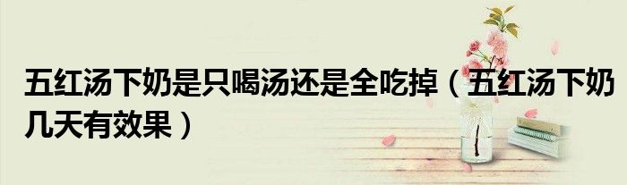 五紅湯下奶是只喝湯還是全吃掉（五紅湯下奶幾天有效果）