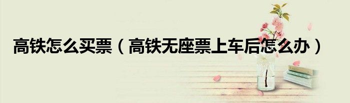 高鐵怎么買票（高鐵無座票上車后怎么辦）
