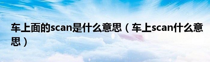 車上面的scan是什么意思（車上scan什么意思）