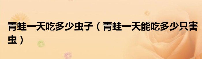 青蛙一天吃多少蟲子（青蛙一天能吃多少只害蟲）