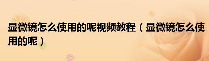 顯微鏡怎么使用的呢視頻教程（顯微鏡怎么使用的呢）