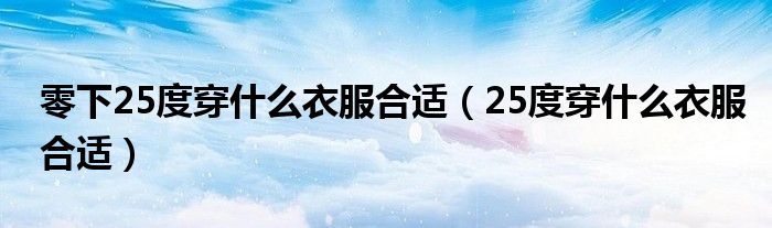 零下25度穿什么衣服合適（25度穿什么衣服合適）