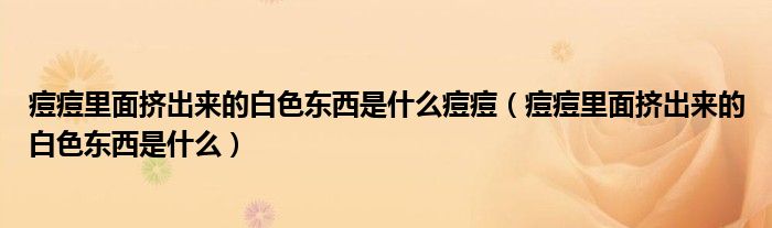 痘痘里面擠出來的白色東西是什么痘痘（痘痘里面擠出來的白色東西是什么）