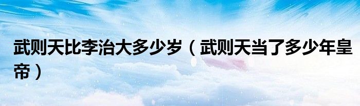 武則天比李治大多少歲（武則天當(dāng)了多少年皇帝）