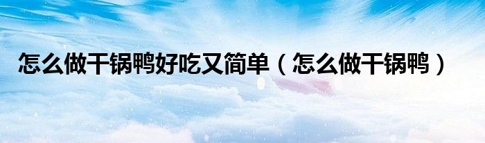 怎么做干鍋鴨好吃又簡(jiǎn)單（怎么做干鍋鴨）