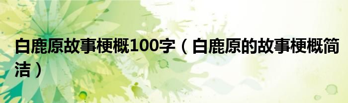 白鹿原故事梗概100字（白鹿原的故事梗概簡潔）