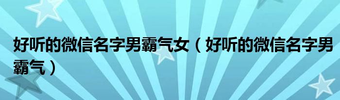 好聽的微信名字男霸氣女（好聽的微信名字男霸氣）