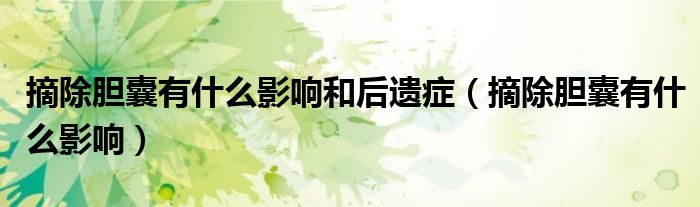摘除膽囊有什么影響和后遺癥（摘除膽囊有什么影響）