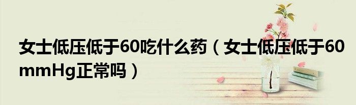 女士低壓低于60吃什么藥（女士低壓低于60mmHg正常嗎）