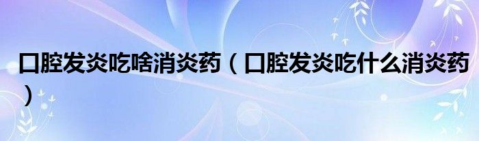 口腔發(fā)炎吃啥消炎藥（口腔發(fā)炎吃什么消炎藥）