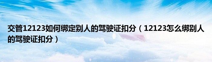 交管12123如何綁定別人的駕駛證扣分（12123怎么綁別人的駕駛證扣分）
