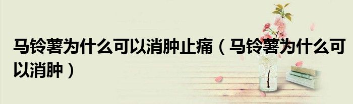 馬鈴薯為什么可以消腫止痛（馬鈴薯為什么可以消腫）