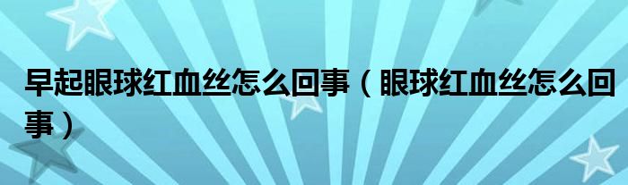 早起眼球紅血絲怎么回事（眼球紅血絲怎么回事）