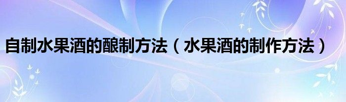 自制水果酒的釀制方法（水果酒的制作方法）