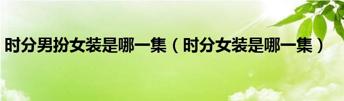 時(shí)分男扮女裝是哪一集（時(shí)分女裝是哪一集）