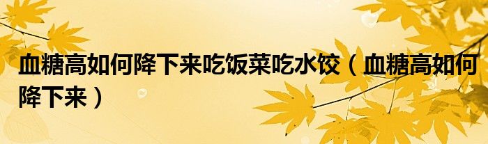 血糖高如何降下來吃飯菜吃水餃（血糖高如何降下來）