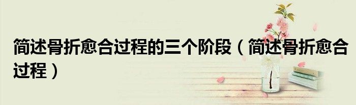 簡述骨折愈合過程的三個階段（簡述骨折愈合過程）